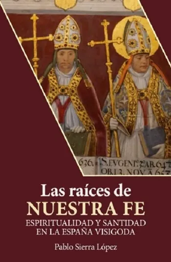 Las raíces de nuestra fe. Espiritualidad y santidad en la España visigoda